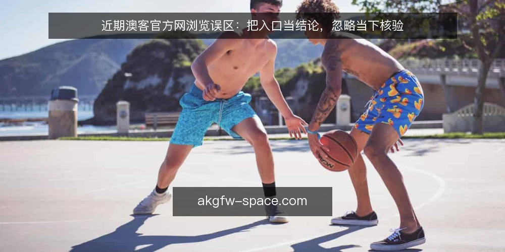 近期澳客官方网浏览误区：把入口当结论，忽略当下核验 — 当前浏览澳客官方网的常见误区 配图
