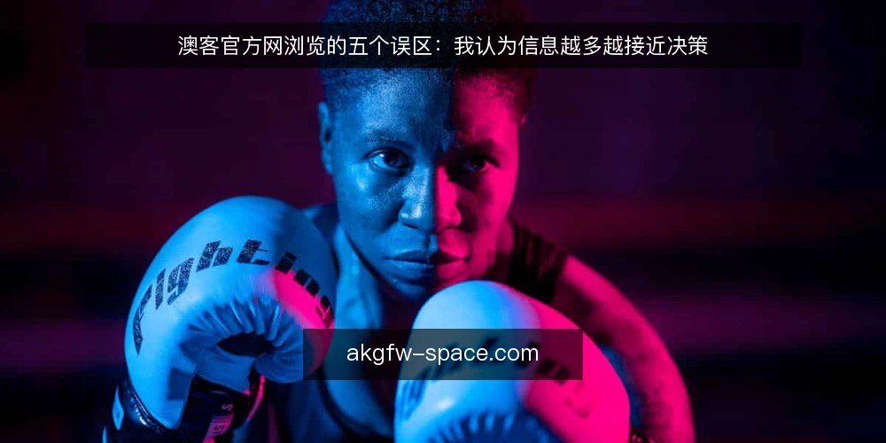 澳客官方网浏览的五个误区:我认为信息越多越接近决策 — 先厘清一个前提:浏览不是决策本身 配图