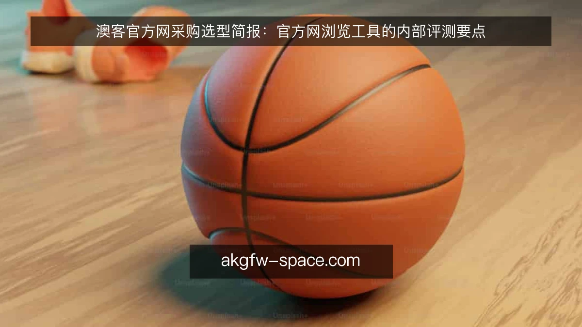 澳客官方网采购选型简报：官方网浏览工具的内部评测要点
