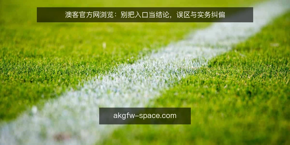 澳客官方网浏览：别把入口当结论，误区与实务纠偏 — 先厘清浏览的边界：入口与结论是两回事 配图